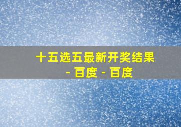 十五选五最新开奖结果 - 百度 - 百度